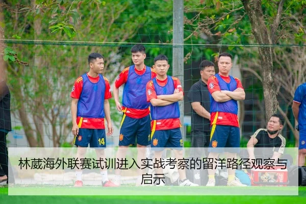 林葳海外联赛试训进入实战考察的留洋路径观察与启示