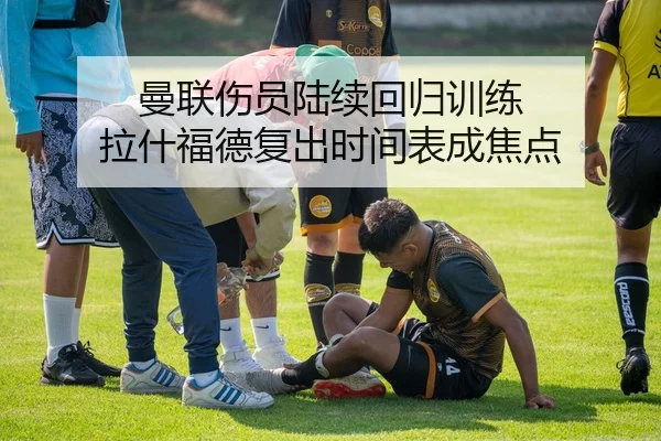 曼联伤员陆续回归训练 拉什福德复出时间表成焦点