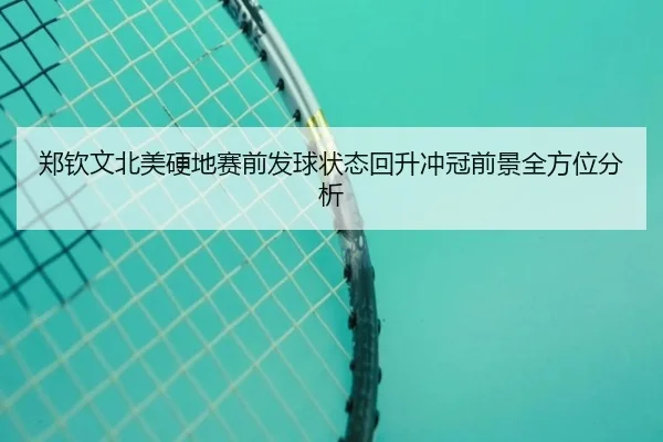 郑钦文北美硬地赛前发球状态回升冲冠前景全方位分析