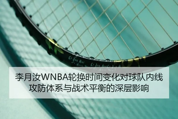 李月汝WNBA轮换时间变化对球队内线攻防体系与战术平衡的深层影响