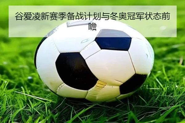 谷爱凌新赛季备战计划与冬奥冠军状态前瞻