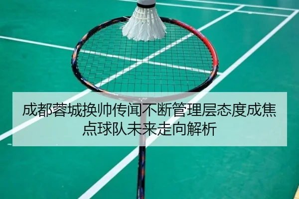 成都蓉城换帅传闻不断管理层态度成焦点球队未来走向解析