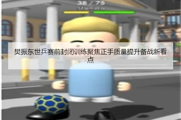 樊振东世乒赛前封闭训练聚焦正手质量提升备战新看点