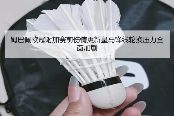 姆巴佩欧冠附加赛前伤情更新皇马锋线轮换压力全面加剧