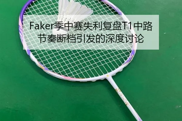 Faker季中赛失利复盘T1中路节奏断档引发的深度讨论